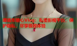 谭晓彤糖心Vlog：私密影视平台，保护隐私，尽享极致体验