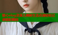 糖心vlog灵溪儿揭秘生活点滴轻松记录精彩瞬间