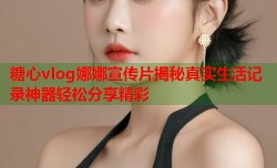 糖心vlog娜娜宣传片揭秘真实生活记录神器轻松分享精彩