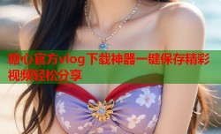 糖心官方vlog下载神器一键保存精彩视频轻松分享