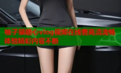 柚子猫糖心vlog视频在线看高清流畅体验精彩内容不断