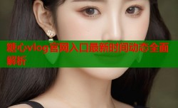 糖心vlog官网入口最新时间动态全面解析