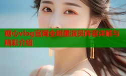 糖心vlog官网全明星演员阵容详解与精彩介绍