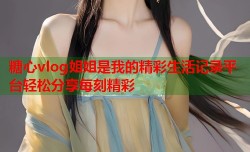 糖心vlog姐姐是我的精彩生活记录平台轻松分享每刻精彩
