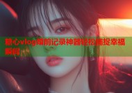 糖心vlog婚前记录神器轻松捕捉幸福瞬间