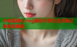 小桃酱糖心vlog精彩分享生活点滴记录真实瞬间