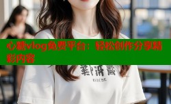 心糖vlog免费平台：轻松创作分享精彩内容