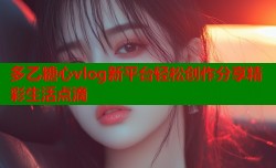 多乙糖心vlog新平台轻松创作分享精彩生活点滴