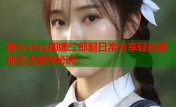糖心vlog娜娜二郎腿日常分享轻松展现生活美学秘诀