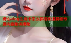 糖心vlog生肖卡怎么获得快速解锁专属内容秘诀揭秘