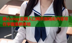 糖心vlog官网入口网页版精彩内容尽在掌握最新体验