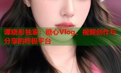 谭晓彤独家：糖心Vlog，视频创作与分享的终极平台