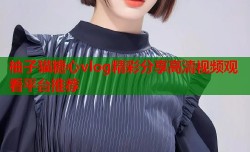 柚子猫糖心vlog精彩分享高清视频观看平台推荐