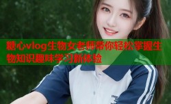 糖心vlog生物女老师带你轻松掌握生物知识趣味学习新体验