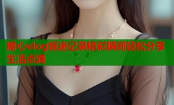 糖心vlog旅途记录精彩瞬间轻松分享生活点滴