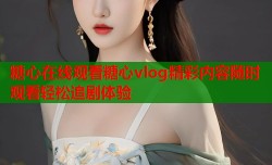 糖心在线观看糖心vlog精彩内容随时观看轻松追剧体验