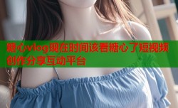 糖心vlog现在时间该看糖心了短视频创作分享互动平台