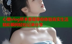 心糖vlog桥本香菜带你体验真实生活精彩瞬间轻松记录分享