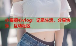 小猫糖心vlog：记录生活，分享快乐，互动社区