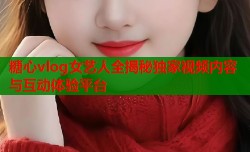 糖心vlog女艺人全揭秘独家视频内容与互动体验平台