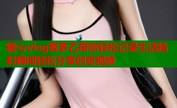糖心vlog姬多乙带你轻松记录生活精彩瞬间轻松分享创意视频