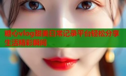 糖心vlog甜美日常记录平台轻松分享生活精彩瞬间