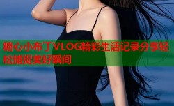 糖心小布丁VLOG精彩生活记录分享轻松捕捉美好瞬间