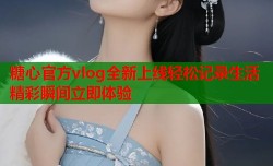糖心官方vlog全新上线轻松记录生活精彩瞬间立即体验