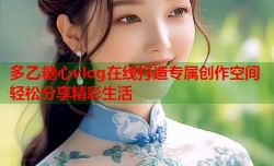 多乙糖心vlog在线打造专属创作空间轻松分享精彩生活