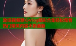 流氓视频糖心vlog精彩合集轻松观看热门爆笑内容不断更新