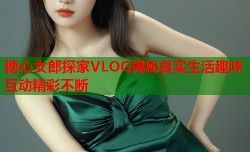 糖心女郎探家VLOG揭秘真实生活趣味互动精彩不断