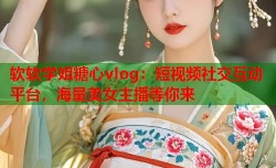 软软学姐糖心vlog：短视频社交互动平台，海量美女主播等你来