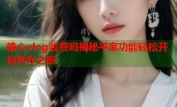 糖心vlog收费吗揭秘平家功能轻松开启创作之旅