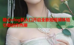 糖心vlog新入口开启全新短视频体验引爆创作热潮