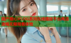 国产糖心VLOG系列在线播放平台高清流畅无限观看体验