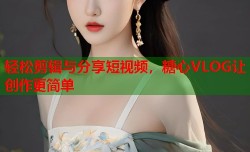 轻松剪辑与分享短视频，糖心VLOG让创作更简单