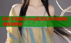 轻松下载糖心vlog高清无水印视频快速保存教程