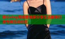 糖心vlog男闺蜜独家分享生活趣事打造专属互动社区