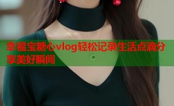 幸福宝糖心vlog轻松记录生活点滴分享美好瞬间