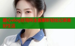 糖心vlog好用吗全面解析轻松记录美好生活