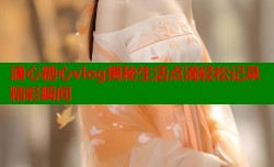 溏心糖心vlog揭秘生活点滴轻松记录精彩瞬间