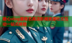 糖心vlog爱奇艺高清影视资源社交互动一站式体验