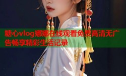 糖心vlog娜娜在线观看免费高清无广告畅享精彩生活记录