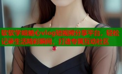软软学姐糖心vlog短视频分享平台，轻松记录生活精彩瞬间，打造专属互动社区
