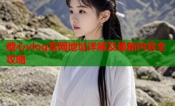 糖心vlog官网地址详解及最新内容全攻略