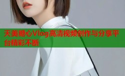 天美糖心Vlog高清视频创作与分享平台精彩不断