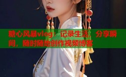 糖心风暴vlog：记录生活，分享瞬间，随时随地创作视频博客