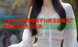 心糖vlog免费观看平台高清流畅无广告畅享精彩生活记录