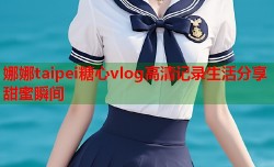 娜娜taipei糖心vlog高清记录生活分享甜蜜瞬间