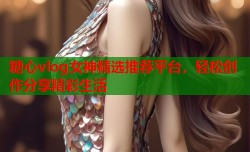 糖心vlog女神精选推荐平台，轻松创作分享精彩生活